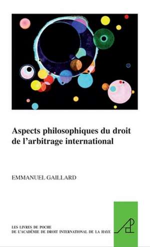 Aspects philosophiques du droit de l'arbitrage international de Emmanuel Gaillard