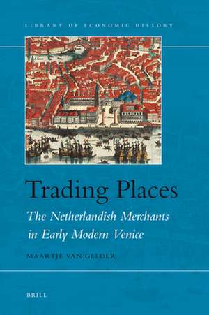 Trading Places: The Netherlandish Merchants in Early Modern Venice de Maartje van Gelder