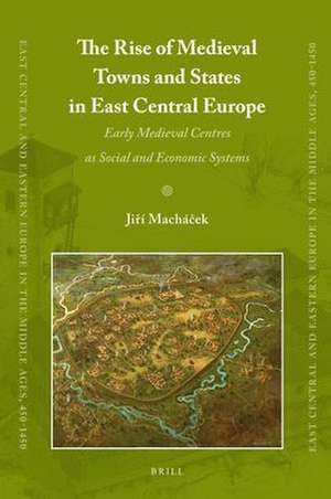 The Rise of Medieval Towns and States in East Central Europe: Early Medieval Centres as Social and Economic Systems de Jiri Machacek