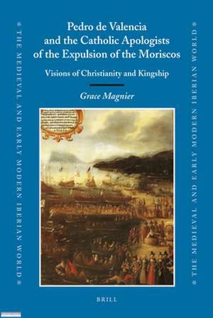 Pedro de Valencia and the Catholic Apologists of the Expulsion of the Moriscos: Visions of Christianity and Kingship de Grace Magnier