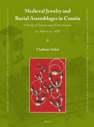 Medieval Jewelry and Burial Assemblages in Croatia: A Study of Graves and Grave Goods, ca. 800 to ca. 1450 de Vladimir Sokol