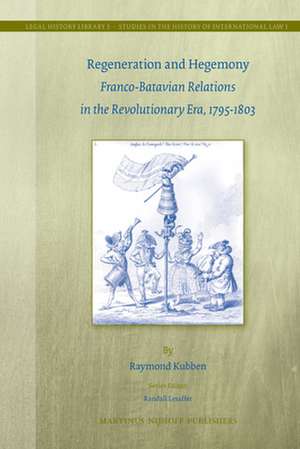 Regeneration and Hegemony: Franco-Batavian Relations in the Revolutionary Era, 1795-1803 de Raymond Kubben