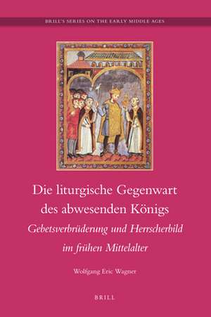 Die liturgische Gegenwart des abwesenden Königs: Gebetsverbrüderung und Hersscherbild im frühen Mittelalter de Wolfgang Eric Wagner