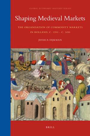 Shaping Medieval Markets: The Organisation of Commodity Markets in Holland, c. 1200 - c. 1450 de Jessica Dijkman