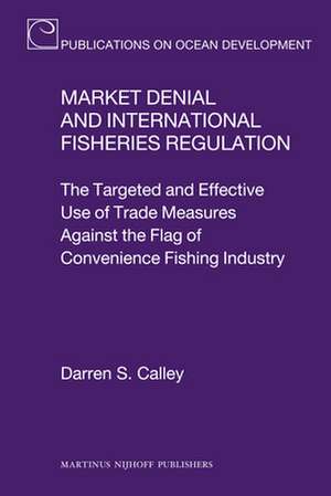 Market Denial and International Fisheries Regulation: The Targeted and Effective Use of Trade Measures Against the Flag of Convenience Fishing Industry de Darren S. Calley