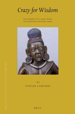 Crazy for Wisdom: The Making of a Mad Yogin in Fifteenth-Century Tibet de Stefan Larsson