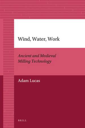 Wind, Water, Work: Ancient and Medieval Milling Technology de Adam Lucas