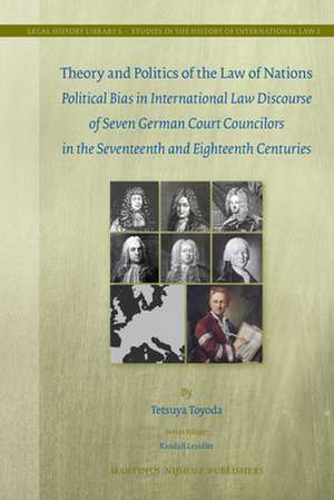 Theory and Politics of the Law of Nations: Political Bias in International Law Discourse of Seven German Court Councilors in the Seventeenth and Eighteenth Centuries de Tetsuya Toyoda