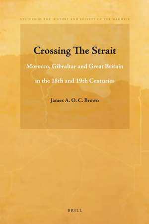 Crossing The Strait: Morocco, Gibraltar and Great Britain in the 18th and 19th Centuries de James A.O.C. Brown