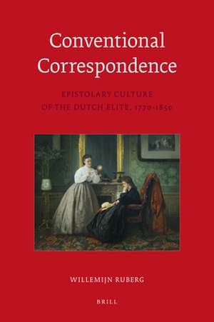 Conventional Correspondence: Epistolary Culture of the Dutch Elite, 1770-1850 de Willemijn Ruberg