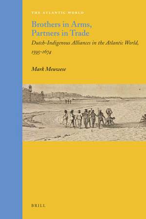 Brothers in Arms, Partners in Trade: Dutch-Indigenous Alliances in the Atlantic World, 1595-1674 de Mark Meuwese