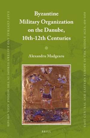 Byzantine Military Organization on the Danube, 10th-12th Centuries de Alexandru Madgearu