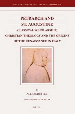 Petrarch and St. Augustine: Classical Scholarship, Christian Theology and the Origins of the Renaissance in Italy de Alexander Lee