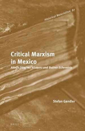 Critical Marxism in Mexico: Adolfo Sánchez Vázquez and Bolívar Echeverría de Stefan Gandler