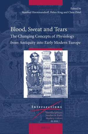 Blood, Sweat and Tears: The Changing Concepts of Physiology from Antiquity into Early Modern Europe de Manfred Horstmanshoff