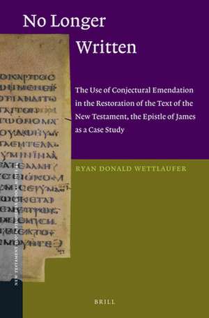 No Longer Written: The Use of Conjectural Emendation in the Restoration of the Text of the New Testament, the Epistle of James as a Case Study de Ryan D. Wettlaufer