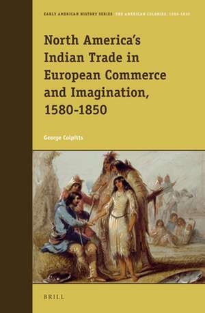 North America’s Indian Trade in European Commerce and Imagination, 1580-1850 de George Colpitts