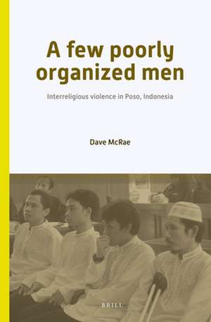 A Few Poorly Organized Men: Interreligious Violence in Poso, Indonesia de Dave McRae