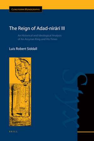 The Reign of Adad-nīrārī III: An Historical and Ideological Analysis of An Assyrian King and His Times de Luis Robert Siddall