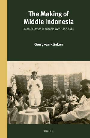 The Making of Middle Indonesia: Middle Classes in Kupang town, 1930s-1980s de Gerry van Klinken