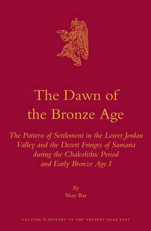 The Dawn of the Bronze Age: The Pattern of Settlement in the Lower Jordan Valley and the Desert Fringes of Samaria during the Chalcolithic Period and Early Bronze Age I de Shay Bar