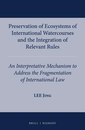 Preservation of Ecosystems of International Watercourses and the Integration of Relevant Rules: An Interpretative Mechanism to Address the Fragmentation of International Law de Lee Jing