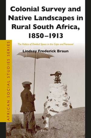 Colonial Survey and Native Landscapes in Rural South Africa, 1850 - 1913: The Politics of Divided Space in the Cape and Transvaal de Lindsay F. Braun