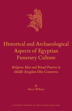 Historical and Archaeological Aspects of Egyptian Funerary Culture: Religious Ideas and Ritual Practice in Middle Kingdom Elite Cemeteries de Harco Willems