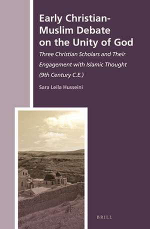 Early Christian-Muslim Debate on the Unity of God: Three Christian Scholars and Their Engagement with Islamic Thought (9th Century C.E.) de Sara Leila Husseini