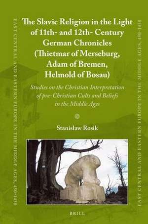 The Slavic Religion in the Light of 11th- and 12th-Century German Chronicles (Thietmar of Merseburg, Adam of Bremen, Helmold of Bosau): Studies on the Christian Interpretation of pre-Christian Cults and Beliefs in the Middle Ages de Stanislaw Rosik