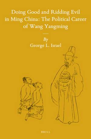 Doing Good and Ridding Evil in Ming China: The Political Career of Wang Yangming de George L. Israel