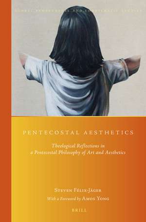 Pentecostal Aesthetics: Theological Reflections in a Pentecostal Philosophy of Art and Aesthetics de Steven Felix