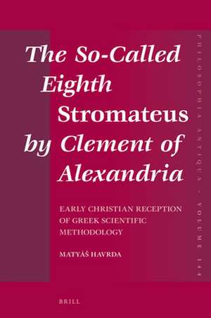 The So-Called Eighth <i>Stromateus</i> by Clement of Alexandria: Early Christian reception of Greek scientific methodology de Matyáš Havrda