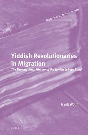 Yiddish Revolutionaries in Migration: The Transnational History of the Jewish Labour Bund de Frank Wolff