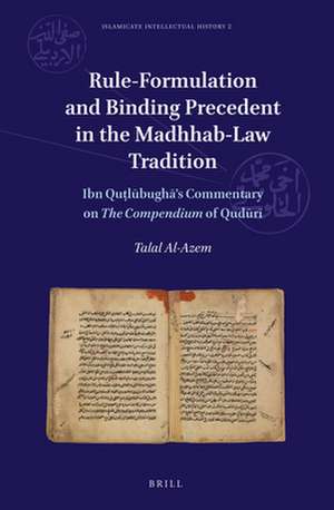 Rule-Formulation and Binding Precedent in the <i>Madhhab</i>-Law Tradition: Ibn Quṭlūbughā’s Commentary on <i>The Compendium</i> of Qudūrī de Talal Al-Azem