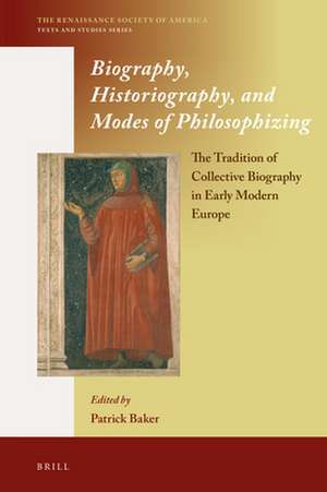 Biography, Historiography, and Modes of Philosophizing: The Tradition of Collective Biography in Early Modern Europe de Patrick Baker