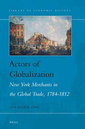 Actors of Globalization: New York Merchants in Global Trade, 1784-1812 de Lisa Sturm-Lind