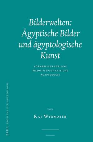 Bilderwelten: Ägyptische Bilder und ägyptologische Kunst: Vorarbeiten für eine bildwissenschaftliche Ägyptologie de Kai Widmaier