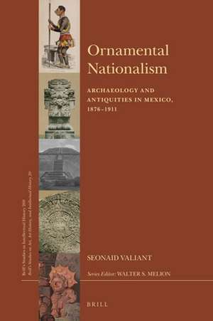 Ornamental Nationalism: Archaeology and Antiquities in Mexico, 1876-1911 de Seonaid Valiant