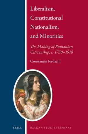 Liberalism, Constitutional Nationalism, and Minorities : The Making of Romanian Citizenship, c. 1750–1918 de Constantin Iordachi