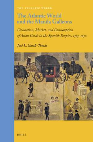 The Atlantic World and the Manila Galleons: Circulation, Market, and Consumption of Asian Goods in the Spanish Empire, 1565–1650 de José Luis Gasch-Tomás