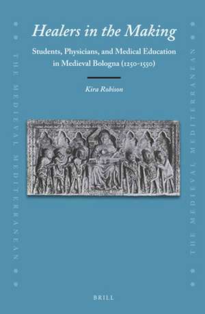 Healers in the Making: Students, Physicians, and Medical Education in Medieval Bologna (1250-1550) de Kira Robison