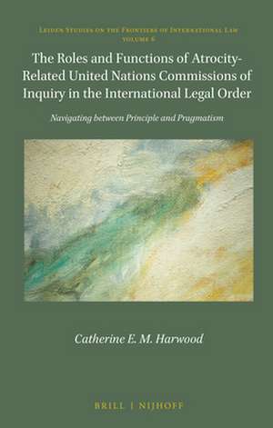 The Roles and Functions of Atrocity-Related United Nations Commissions of Inquiry in the International Legal Order: Navigating between Principle and Pragmatism de Catherine Harwood