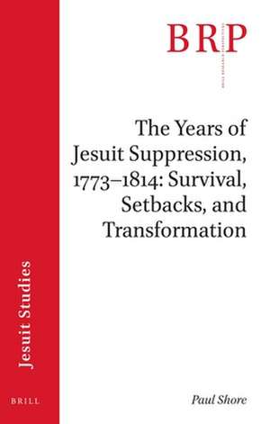 The Years of Jesuit Suppression, 1773–1814: Survival, Setbacks, and Transformation: Brill's Research Perspectives in Jesuit Studies de Paul Shore