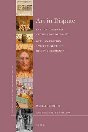 Art in Dispute: Catholic Debates at the Time of Trent. With an Edition and Translation of Key Documents de Wietse de Boer