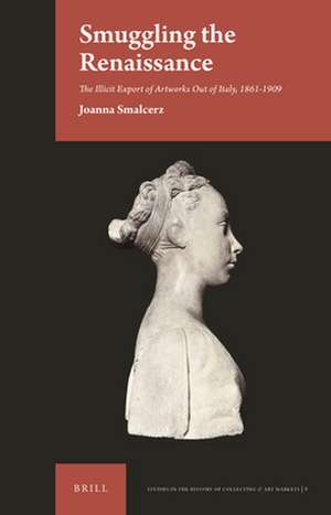 Smuggling the Renaissance: The Illicit Export of Artworks Out of Italy, 1861-1909 de Joanna Smalcerz