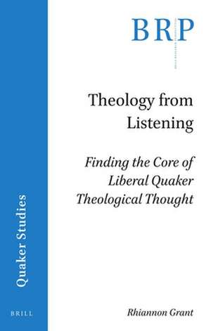 Theology from Listening: Finding the Core of Liberal Quaker Theological Thought de Rhiannon Grant