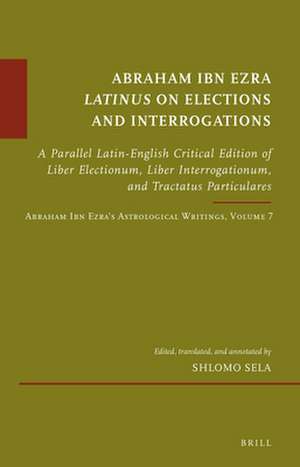 Abraham Ibn Ezra <i>Latinus</i> on Elections and Interrogations: A Parallel Latin-English Critical Edition of <i>Liber Electionum</i>, <i>Liber Interrogationum</i>, and <i>Tractatus Particulares</i>. Abraham Ibn Ezra’s Astrological Writings, Volume 7 de Shlomo Sela