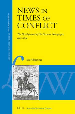 News in Times of Conflict: The Development of the German Newspaper, 1605–1650 de Jan Hillgärtner