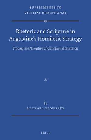 Rhetoric and Scripture in Augustine’s Homiletic Strategy: Tracing the Narrative of Christian Maturation de Michael Glowasky